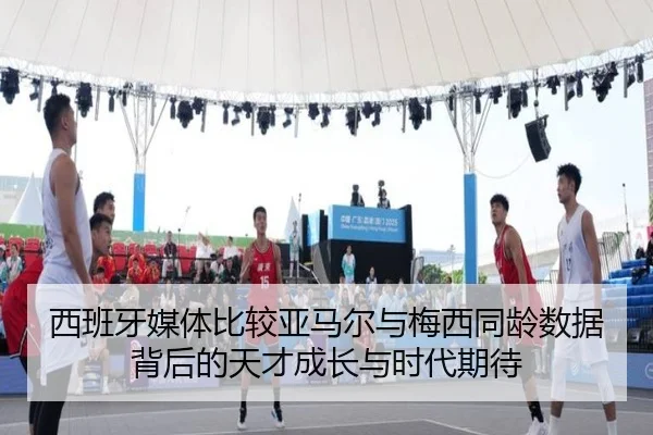 西班牙媒体比较亚马尔与梅西同龄数据背后的天才成长与时代期待