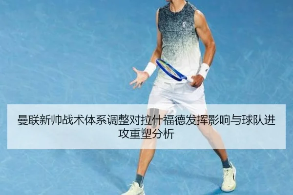 曼联新帅战术体系调整对拉什福德发挥影响与球队进攻重塑分析